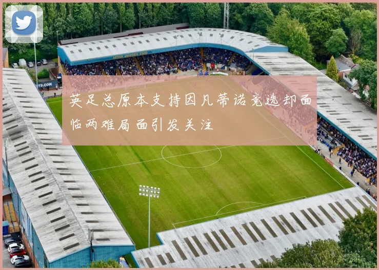 英足总原本支持因凡蒂诺竞选却面临两难局面引发关注