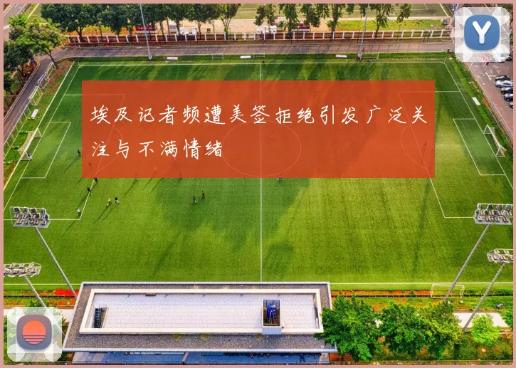 埃及记者频遭美签拒绝引发广泛关注与不满情绪