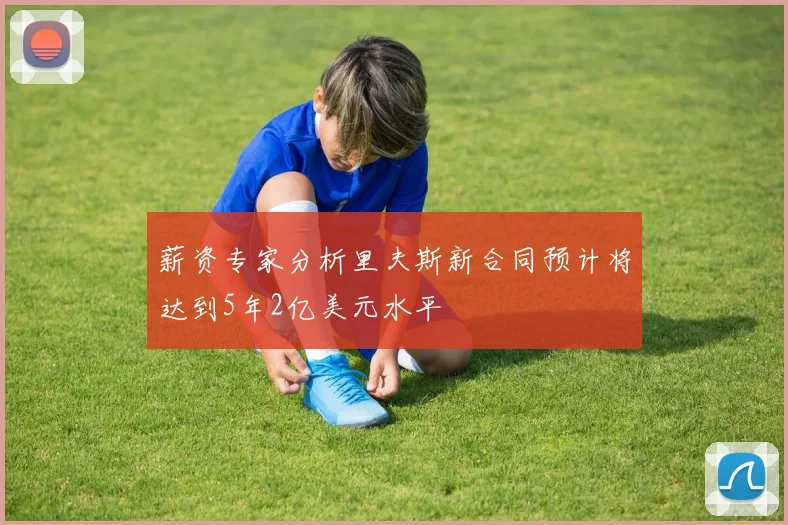 薪资专家分析里夫斯新合同预计将达到5年2亿美元水平