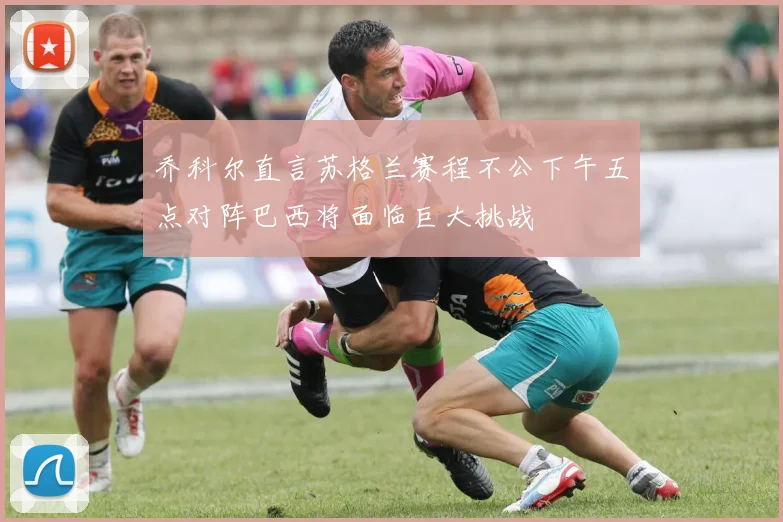 乔科尔直言苏格兰赛程不公下午五点对阵巴西将面临巨大挑战
