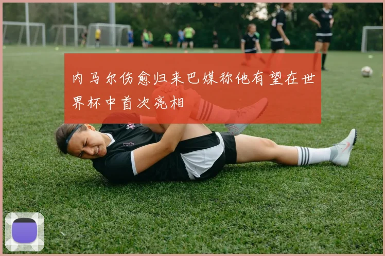 内马尔伤愈归来巴媒称他有望在世界杯中首次亮相