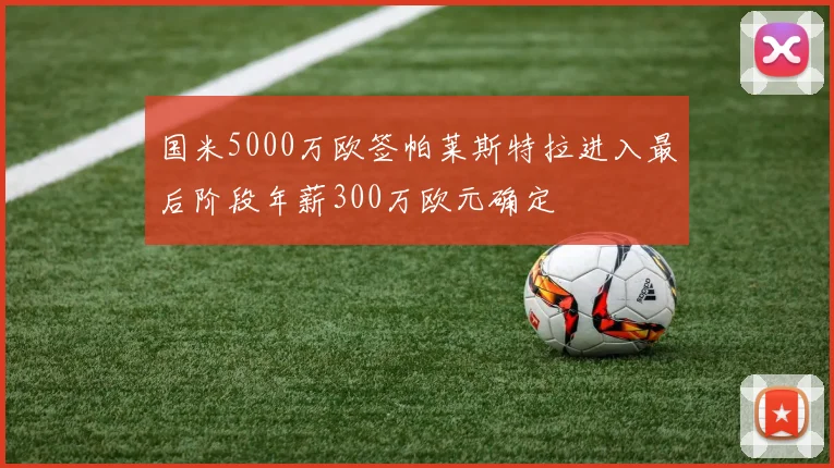 国米5000万欧签帕莱斯特拉进入最后阶段年薪300万欧元确定