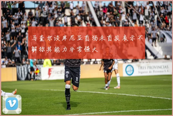 马奎尔谈库尼亚首场未首发表示不解称其能力非常强大
