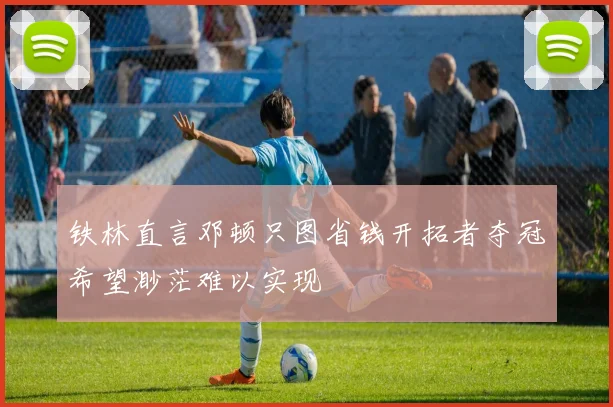 铁林直言邓顿只图省钱开拓者夺冠希望渺茫难以实现