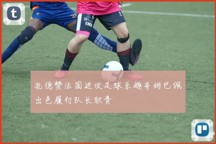 孔德赞法国进攻足球乐趣夸姆巴佩出色履行队长职责