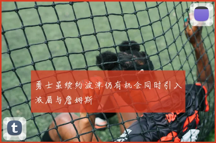 勇士虽续约波津仍有机会同时引入浓眉与詹姆斯