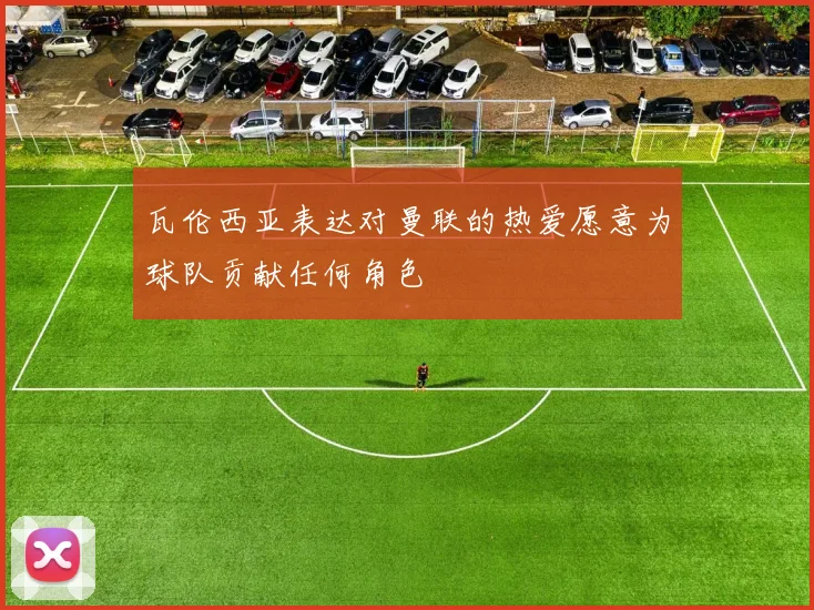 瓦伦西亚表达对曼联的热爱愿意为球队贡献任何角色