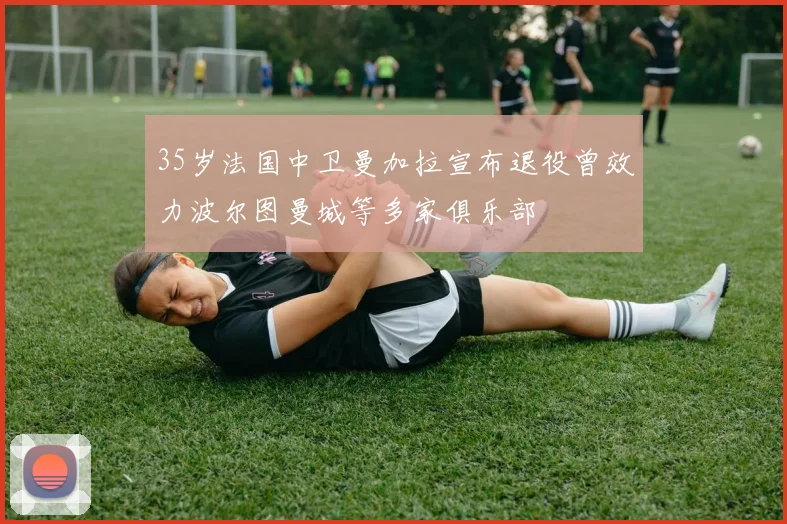 35岁法国中卫曼加拉宣布退役曾效力波尔图曼城等多家俱乐部