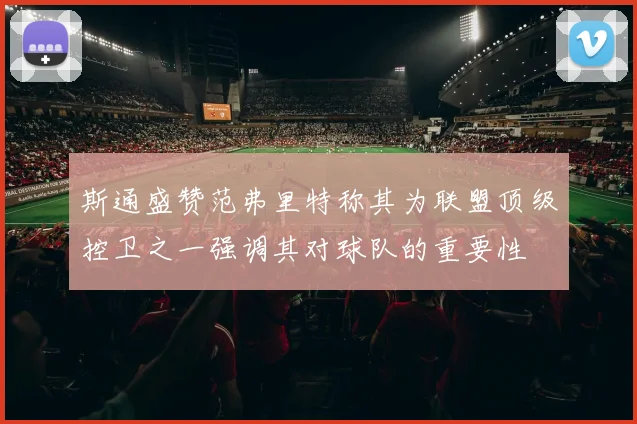 斯通盛赞范弗里特称其为联盟顶级控卫之一强调其对球队的重要性