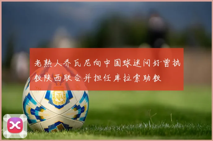 老熟人乔瓦尼向中国球迷问好曾执教陕西联合并担任库拉索助教
