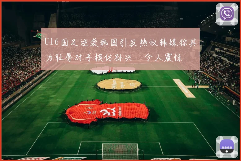U16国足逆袭韩国引发热议韩媒称其为耻辱对手模仿孙兴慜令人震惊